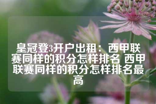 皇冠登3开户出租：西甲联赛同样的积分怎样排名 西甲联赛同样的积分怎样排名最高