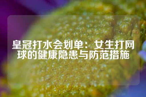 皇冠打水会划单：女生打网球的健康隐患与防范措施