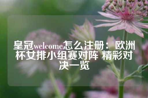 皇冠welcome怎么注册：欧洲杯女排小组赛对阵 精彩对决一览-第1张图片-皇冠信用盘出租