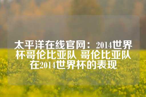 太平洋在线官网：2014世界杯哥伦比亚队 哥伦比亚队在2014世界杯的表现-第1张图片-皇冠信用盘出租