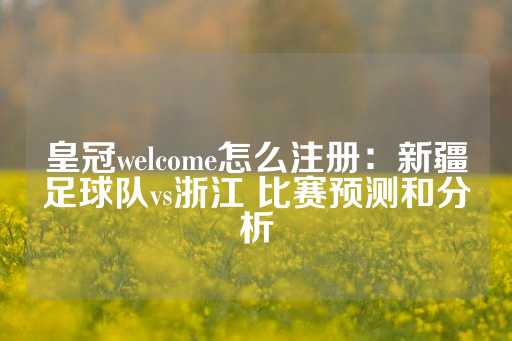 皇冠welcome怎么注册：新疆足球队vs浙江 比赛预测和分析