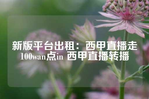 新版平台出租：西甲直播走100wan点in 西甲直播转播