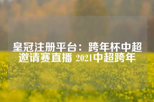 皇冠注册平台：跨年杯中超邀请赛直播 2021中超跨年