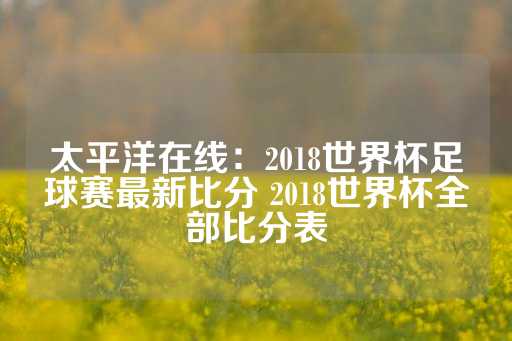 太平洋在线：2018世界杯足球赛最新比分 2018世界杯全部比分表