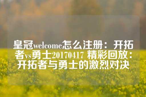 皇冠welcome怎么注册：开拓者vs勇士20170417 精彩回放：开拓者与勇士的激烈对决-第1张图片-皇冠信用盘出租