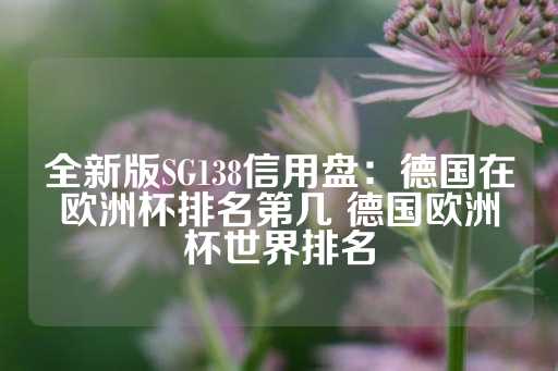 全新版SG138信用盘：德国在欧洲杯排名第几 德国欧洲杯世界排名-第1张图片-皇冠信用盘出租