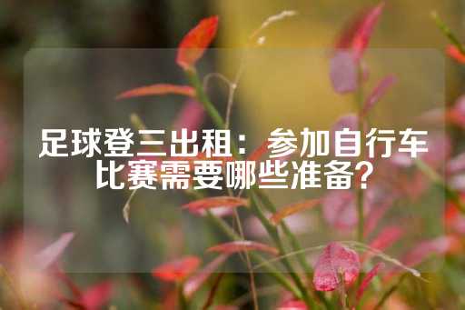 足球登三出租：参加自行车比赛需要哪些准备？-第1张图片-皇冠信用盘出租