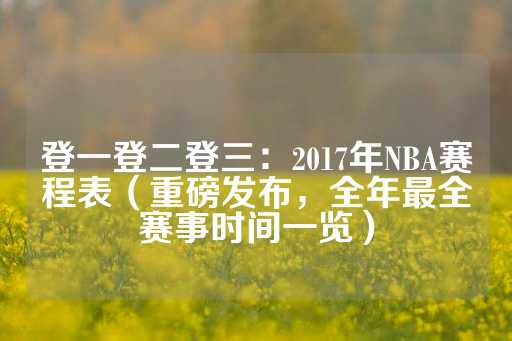 登一登二登三：2017年NBA赛程表（重磅发布，全年最全赛事时间一览）-第1张图片-皇冠信用盘出租