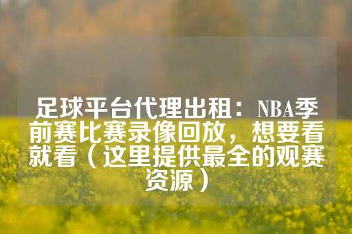 足球平台代理出租：NBA季前赛比赛录像回放，想要看就看（这里提供最全的观赛资源）