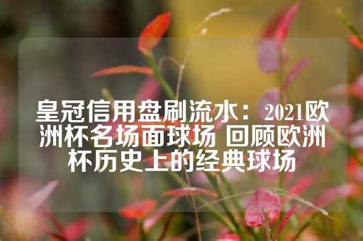 皇冠信用盘刷流水：2021欧洲杯名场面球场 回顾欧洲杯历史上的经典球场