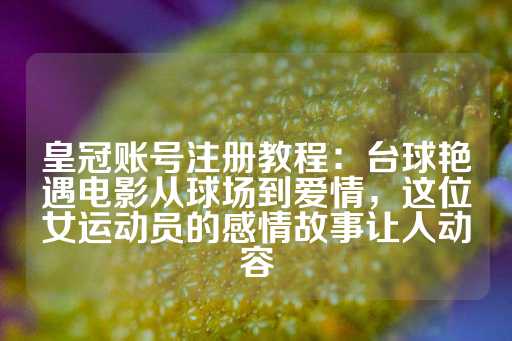 皇冠账号注册教程：台球艳遇电影从球场到爱情，这位女运动员的感情故事让人动容-第1张图片-皇冠信用盘出租