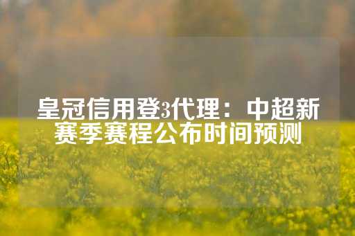 皇冠信用登3代理：中超新赛季赛程公布时间预测-第1张图片-皇冠信用盘出租