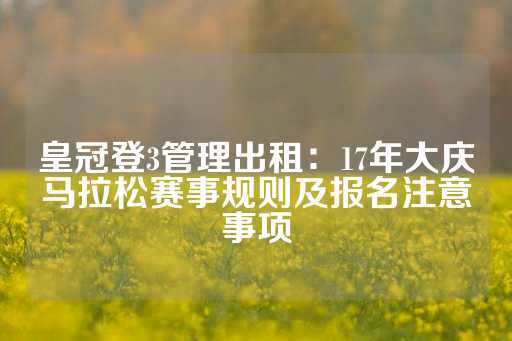 皇冠登3管理出租：17年大庆马拉松赛事规则及报名注意事项-第1张图片-皇冠信用盘出租