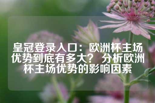 皇冠登录入口：欧洲杯主场优势到底有多大？ 分析欧洲杯主场优势的影响因素