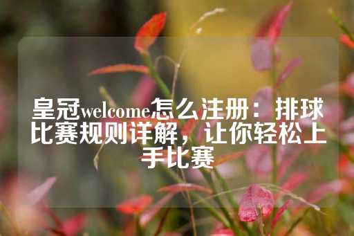 皇冠welcome怎么注册：排球比赛规则详解，让你轻松上手比赛-第1张图片-皇冠信用盘出租