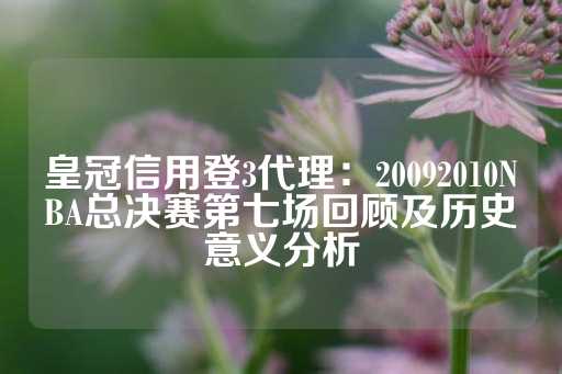 皇冠信用登3代理：20092010NBA总决赛第七场回顾及历史意义分析