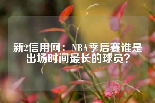 新2信用网：NBA季后赛谁是出场时间最长的球员？