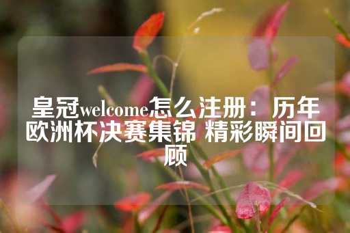 皇冠welcome怎么注册：历年欧洲杯决赛集锦 精彩瞬间回顾