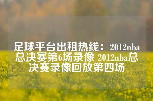 足球平台出租热线：2012nba总决赛第6场录像 2012nba总决赛录像回放第四场