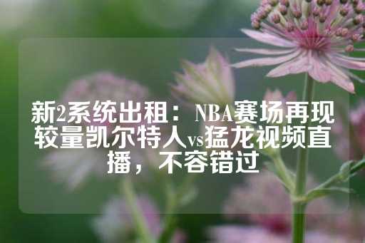 新2系统出租：NBA赛场再现较量凯尔特人vs猛龙视频直播，不容错过-第1张图片-皇冠信用盘出租