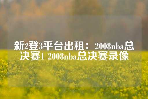 新2登3平台出租：2008nba总决赛1 2008nba总决赛录像