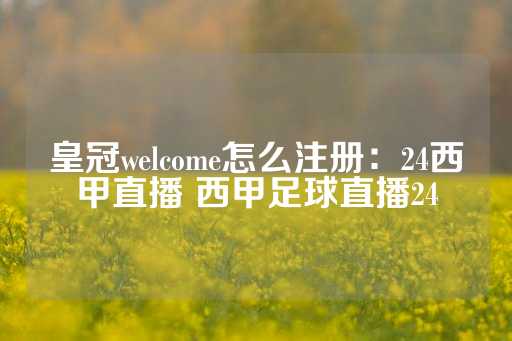 皇冠welcome怎么注册：24西甲直播 西甲足球直播24-第1张图片-皇冠信用盘出租