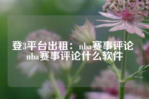 登3平台出租：nba赛事评论 nba赛事评论什么软件-第1张图片-皇冠信用盘出租