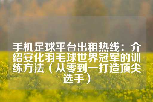 手机足球平台出租热线：介绍安化羽毛球世界冠军的训练方法（从零到一打造顶尖选手）