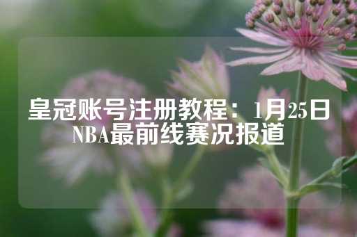 皇冠账号注册教程：1月25日NBA最前线赛况报道-第1张图片-皇冠信用盘出租