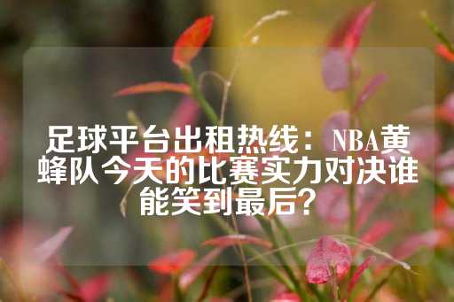 足球平台出租热线：NBA黄蜂队今天的比赛实力对决谁能笑到最后？