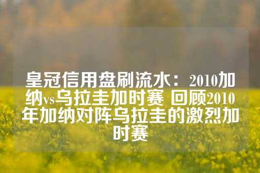 皇冠信用盘刷流水：2010加纳vs乌拉圭加时赛 回顾2010年加纳对阵乌拉圭的激烈加时赛-第1张图片-皇冠信用盘出租