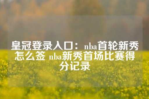 皇冠登录入口：nba首轮新秀怎么签 nba新秀首场比赛得分记录