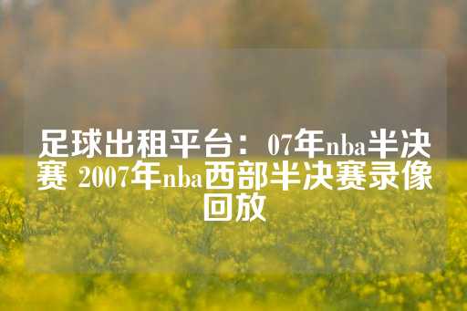 足球出租平台：07年nba半决赛 2007年nba西部半决赛录像回放