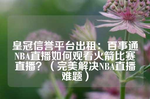 皇冠信誉平台出租：百事通NBA直播如何观看火箭比赛直播？（完美解决NBA直播难题）-第1张图片-皇冠信用盘出租