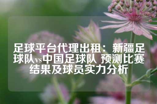 足球平台代理出租：新疆足球队vs中国足球队 预测比赛结果及球员实力分析-第1张图片-皇冠信用盘出租