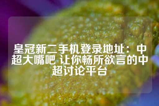 皇冠新二手机登录地址：中超大嘴吧 让你畅所欲言的中超讨论平台-第1张图片-皇冠信用盘出租