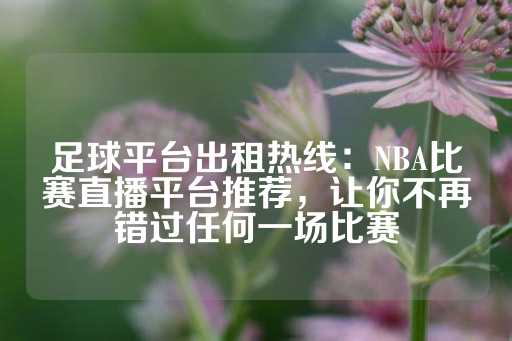 足球平台出租热线：NBA比赛直播平台推荐，让你不再错过任何一场比赛-第1张图片-皇冠信用盘出租