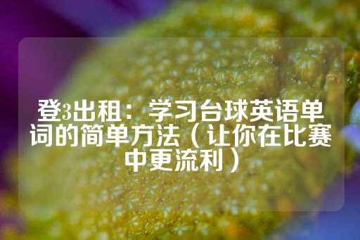 登3出租：学习台球英语单词的简单方法（让你在比赛中更流利）