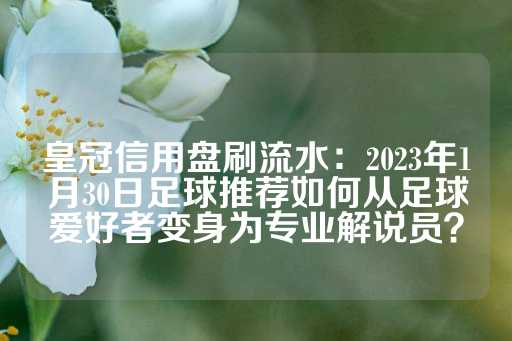 皇冠信用盘刷流水：2023年1月30日足球推荐如何从足球爱好者变身为专业解说员？