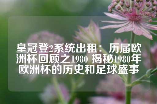 皇冠登2系统出租：历届欧洲杯回顾之1980 揭秘1980年欧洲杯的历史和足球盛事-第1张图片-皇冠信用盘出租