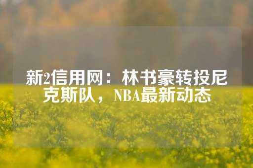 新2信用网：林书豪转投尼克斯队，NBA最新动态