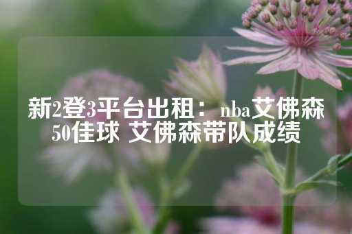 新2登3平台出租：nba艾佛森50佳球 艾佛森带队成绩-第1张图片-皇冠信用盘出租