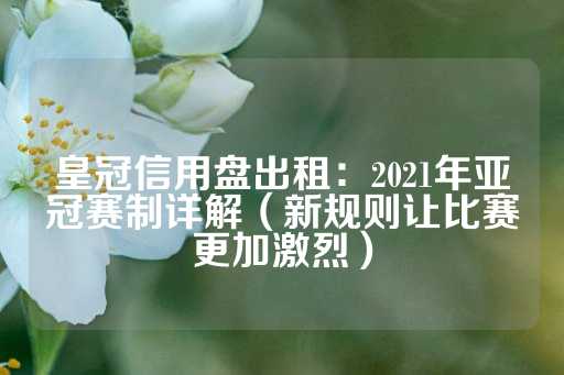 皇冠信用盘出租：2021年亚冠赛制详解（新规则让比赛更加激烈）-第1张图片-皇冠信用盘出租