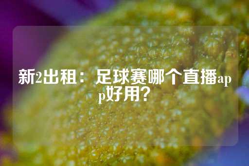 新2出租：足球赛哪个直播app好用？