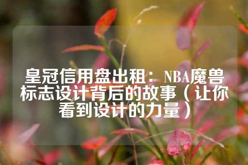 皇冠信用盘出租：NBA魔兽标志设计背后的故事（让你看到设计的力量）