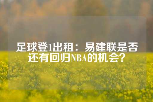 足球登1出租：易建联是否还有回归NBA的机会？-第1张图片-皇冠信用盘出租