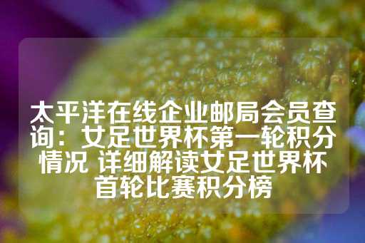 太平洋在线企业邮局会员查询：女足世界杯第一轮积分情况 详细解读女足世界杯首轮比赛积分榜