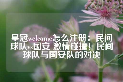 皇冠welcome怎么注册：民间球队vs国安 激情碰撞！民间球队与国安队的对决-第1张图片-皇冠信用盘出租