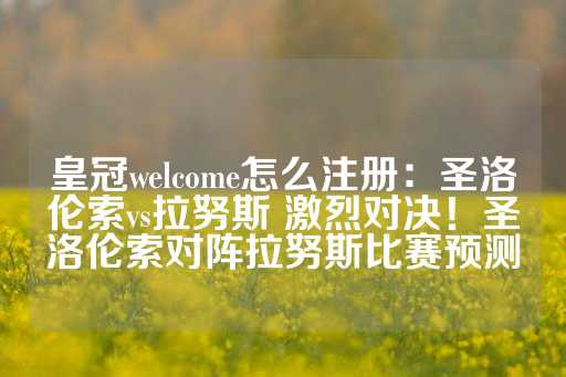 皇冠welcome怎么注册：圣洛伦索vs拉努斯 激烈对决！圣洛伦索对阵拉努斯比赛预测-第1张图片-皇冠信用盘出租