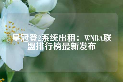 皇冠登2系统出租：WNBA联盟排行榜最新发布-第1张图片-皇冠信用盘出租